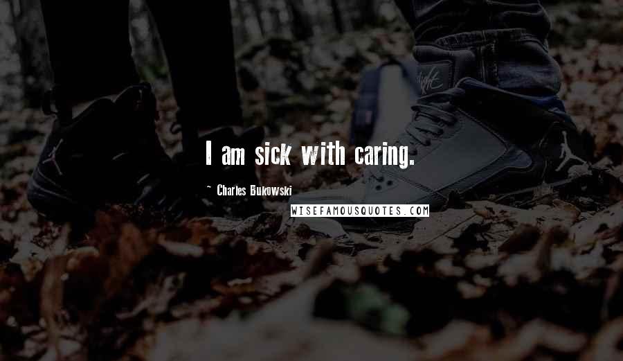 Charles Bukowski Quotes: I am sick with caring.