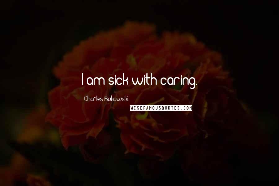 Charles Bukowski Quotes: I am sick with caring.