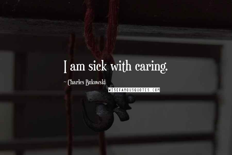 Charles Bukowski Quotes: I am sick with caring.