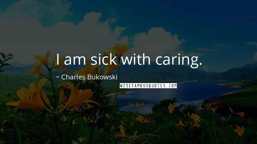 Charles Bukowski Quotes: I am sick with caring.