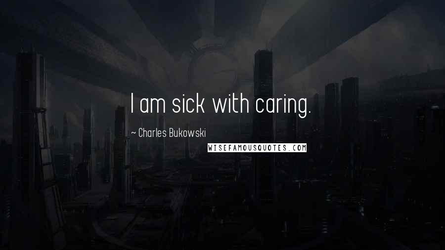 Charles Bukowski Quotes: I am sick with caring.