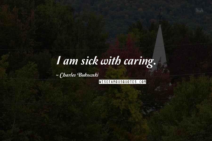 Charles Bukowski Quotes: I am sick with caring.