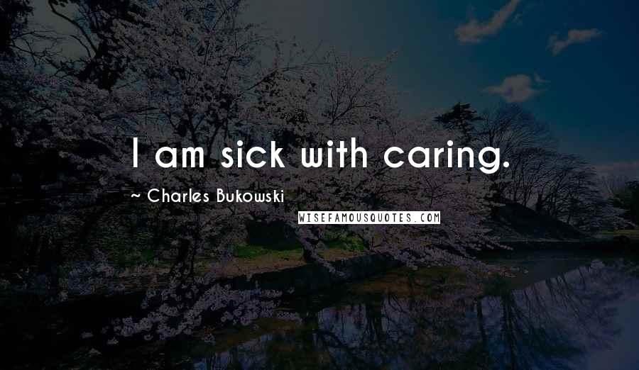 Charles Bukowski Quotes: I am sick with caring.