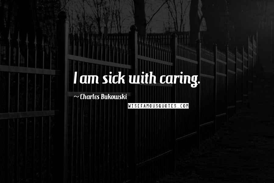 Charles Bukowski Quotes: I am sick with caring.