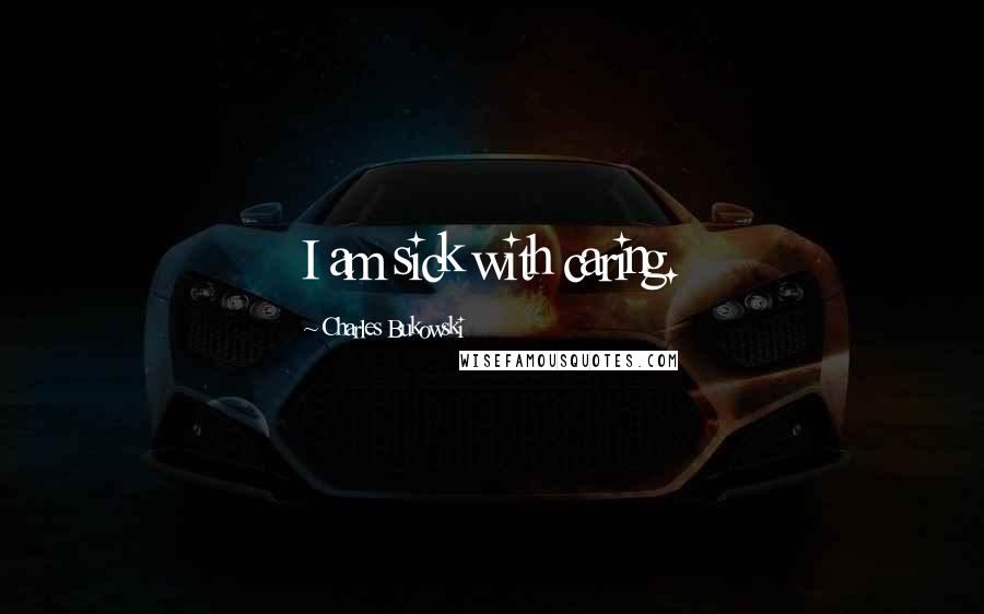 Charles Bukowski Quotes: I am sick with caring.