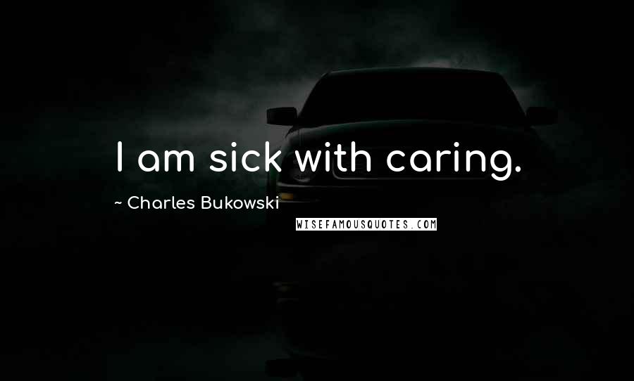 Charles Bukowski Quotes: I am sick with caring.