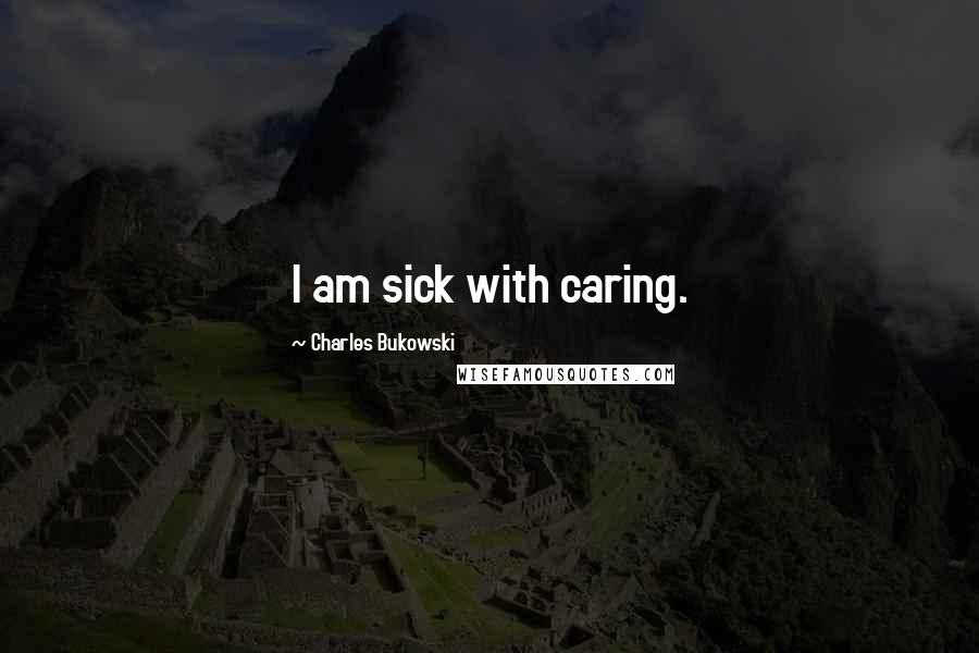 Charles Bukowski Quotes: I am sick with caring.