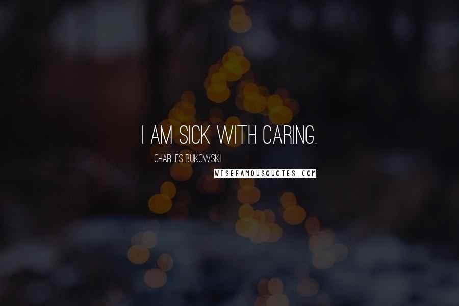 Charles Bukowski Quotes: I am sick with caring.