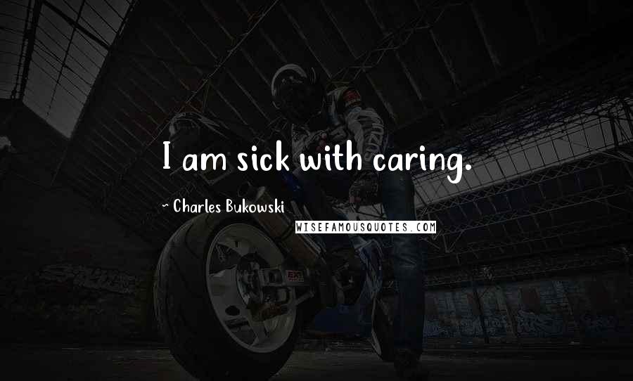 Charles Bukowski Quotes: I am sick with caring.