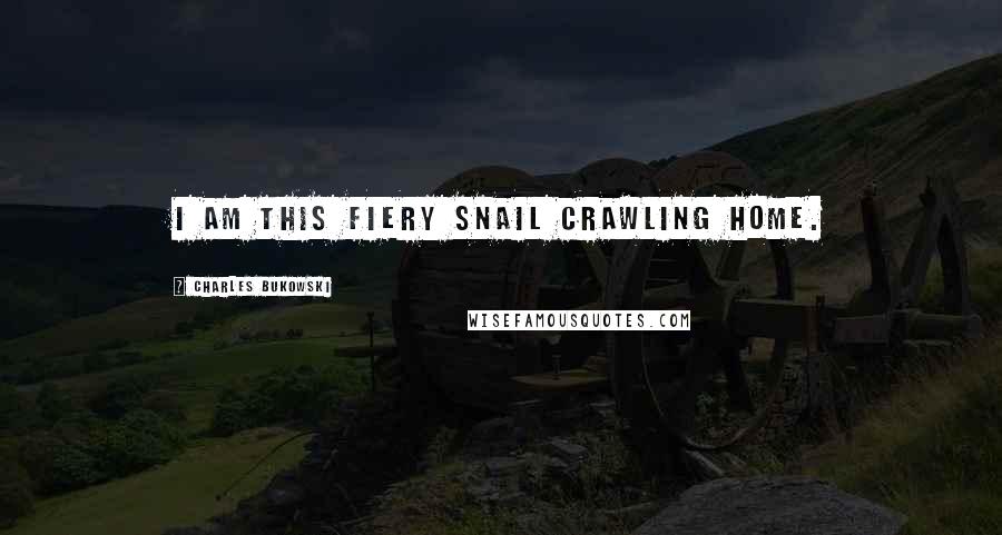 Charles Bukowski Quotes: I am this fiery snail crawling home.