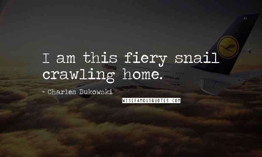 Charles Bukowski Quotes: I am this fiery snail crawling home.