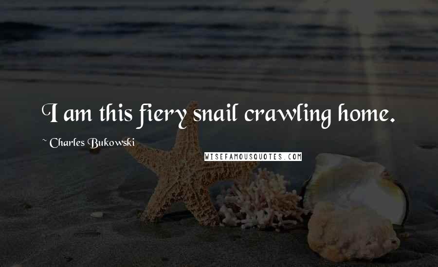 Charles Bukowski Quotes: I am this fiery snail crawling home.