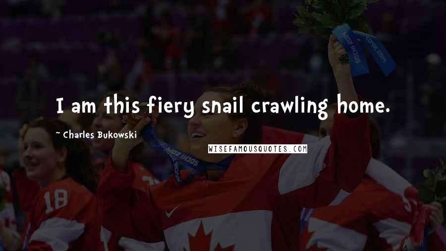 Charles Bukowski Quotes: I am this fiery snail crawling home.
