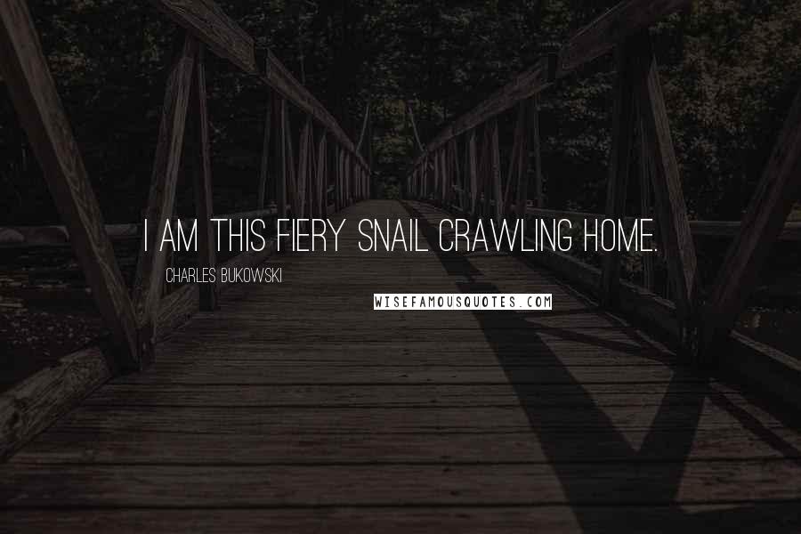 Charles Bukowski Quotes: I am this fiery snail crawling home.