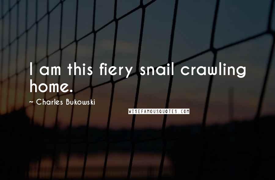 Charles Bukowski Quotes: I am this fiery snail crawling home.