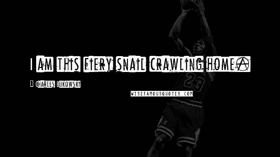 Charles Bukowski Quotes: I am this fiery snail crawling home.