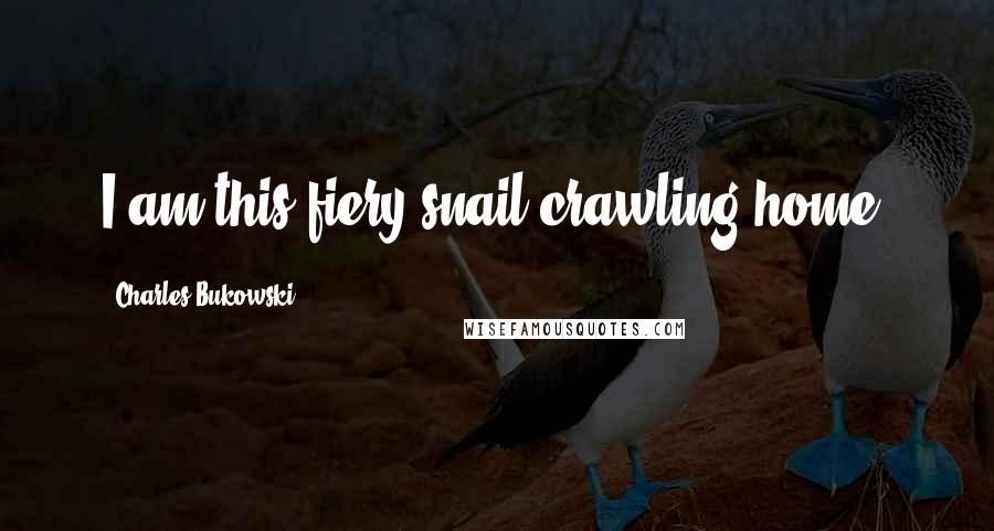 Charles Bukowski Quotes: I am this fiery snail crawling home.
