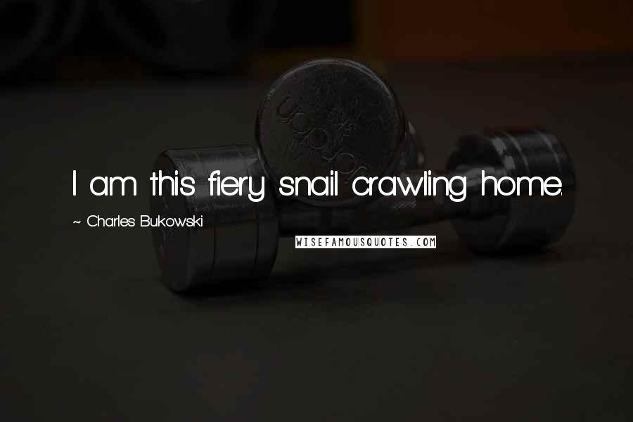 Charles Bukowski Quotes: I am this fiery snail crawling home.