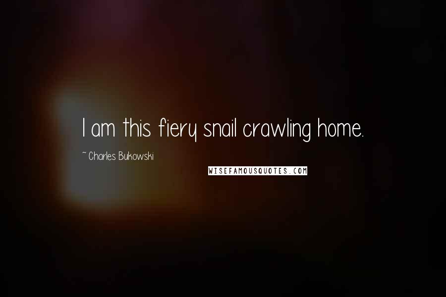 Charles Bukowski Quotes: I am this fiery snail crawling home.