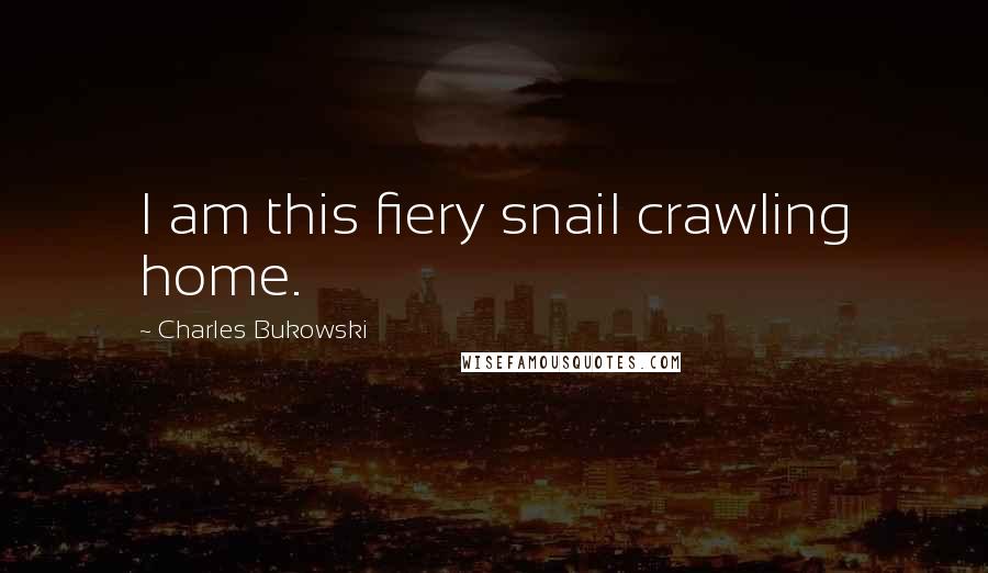 Charles Bukowski Quotes: I am this fiery snail crawling home.