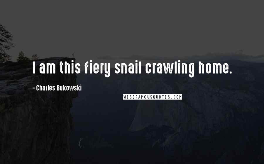 Charles Bukowski Quotes: I am this fiery snail crawling home.