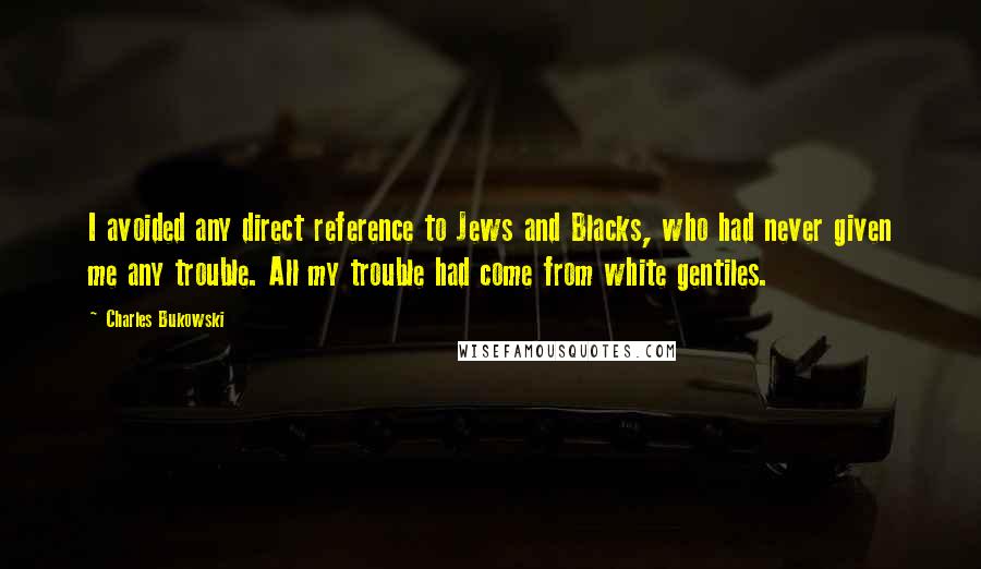 Charles Bukowski Quotes: I avoided any direct reference to Jews and Blacks, who had never given me any trouble. All my trouble had come from white gentiles.