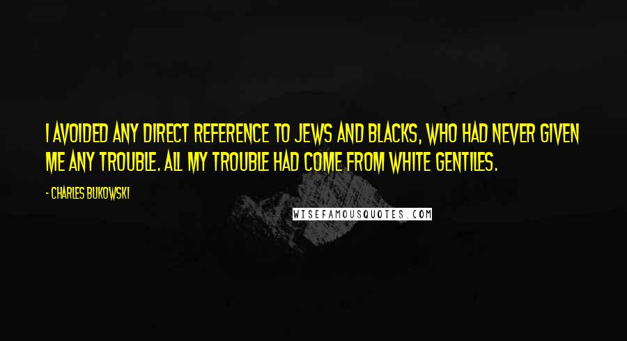 Charles Bukowski Quotes: I avoided any direct reference to Jews and Blacks, who had never given me any trouble. All my trouble had come from white gentiles.