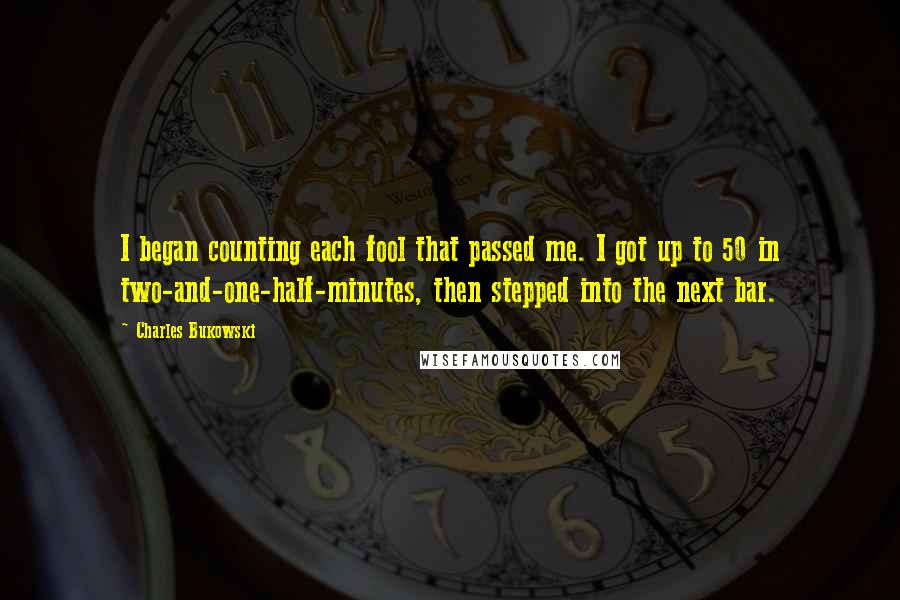 Charles Bukowski Quotes: I began counting each fool that passed me. I got up to 50 in two-and-one-half-minutes, then stepped into the next bar.