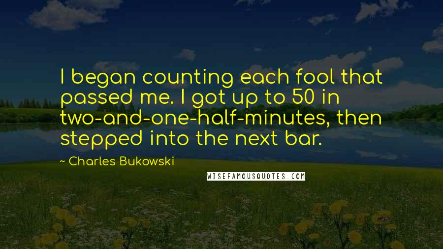 Charles Bukowski Quotes: I began counting each fool that passed me. I got up to 50 in two-and-one-half-minutes, then stepped into the next bar.