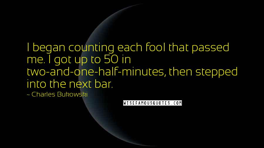 Charles Bukowski Quotes: I began counting each fool that passed me. I got up to 50 in two-and-one-half-minutes, then stepped into the next bar.