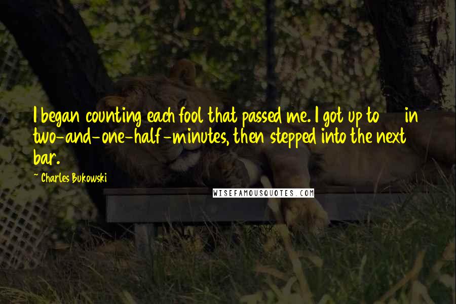 Charles Bukowski Quotes: I began counting each fool that passed me. I got up to 50 in two-and-one-half-minutes, then stepped into the next bar.