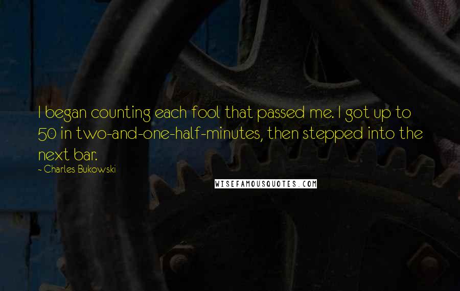 Charles Bukowski Quotes: I began counting each fool that passed me. I got up to 50 in two-and-one-half-minutes, then stepped into the next bar.