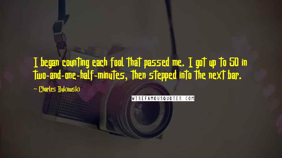 Charles Bukowski Quotes: I began counting each fool that passed me. I got up to 50 in two-and-one-half-minutes, then stepped into the next bar.