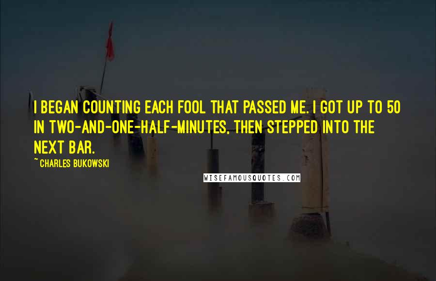 Charles Bukowski Quotes: I began counting each fool that passed me. I got up to 50 in two-and-one-half-minutes, then stepped into the next bar.