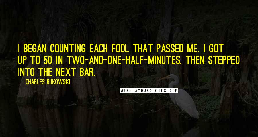 Charles Bukowski Quotes: I began counting each fool that passed me. I got up to 50 in two-and-one-half-minutes, then stepped into the next bar.