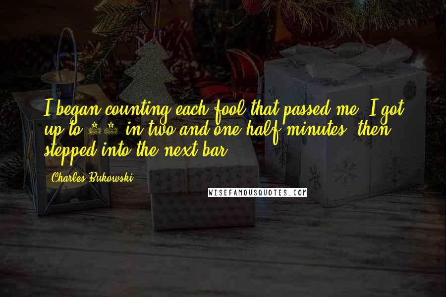 Charles Bukowski Quotes: I began counting each fool that passed me. I got up to 50 in two-and-one-half-minutes, then stepped into the next bar.