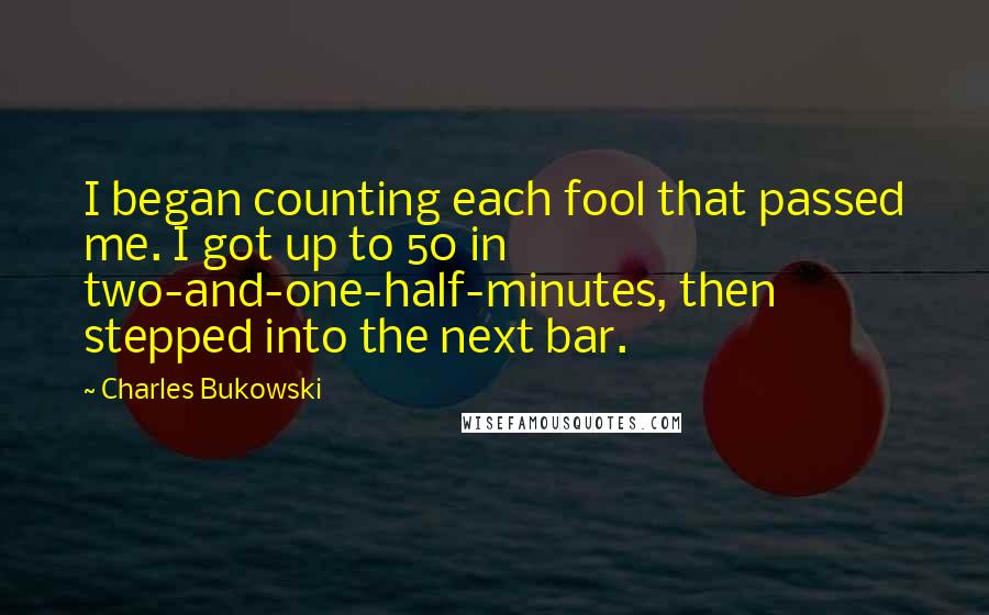 Charles Bukowski Quotes: I began counting each fool that passed me. I got up to 50 in two-and-one-half-minutes, then stepped into the next bar.