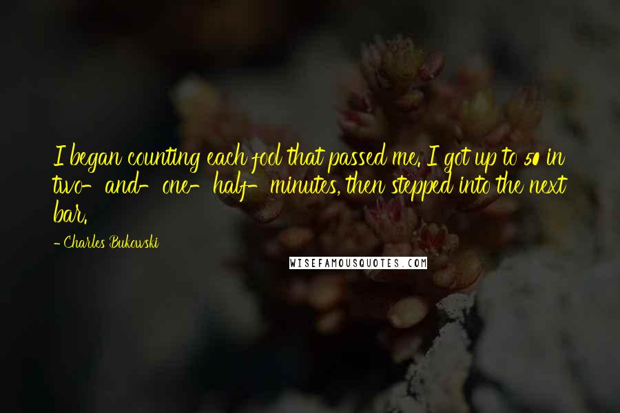 Charles Bukowski Quotes: I began counting each fool that passed me. I got up to 50 in two-and-one-half-minutes, then stepped into the next bar.