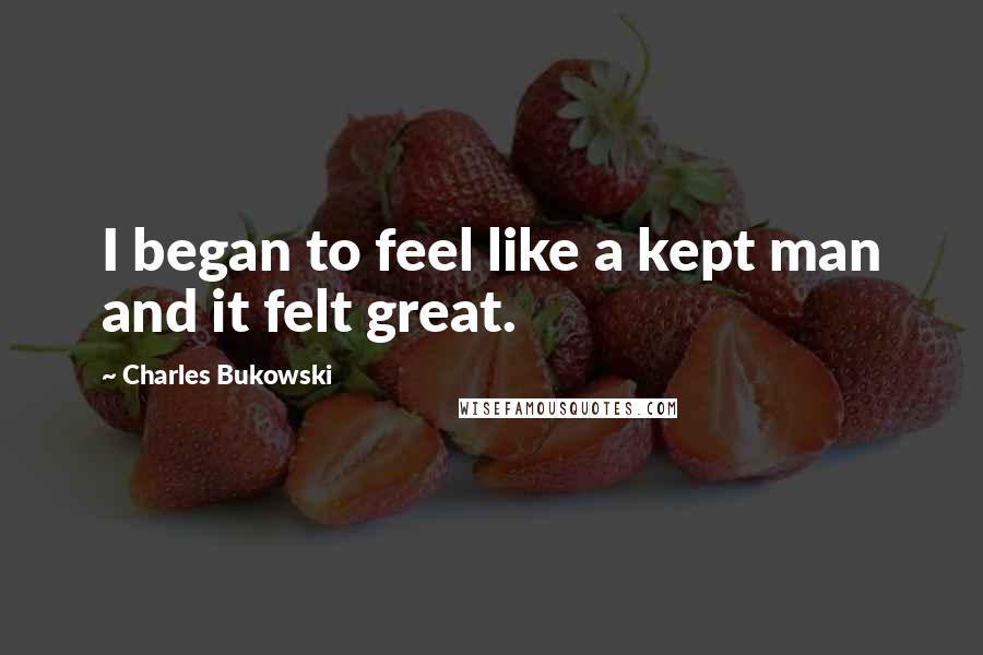 Charles Bukowski Quotes: I began to feel like a kept man and it felt great.