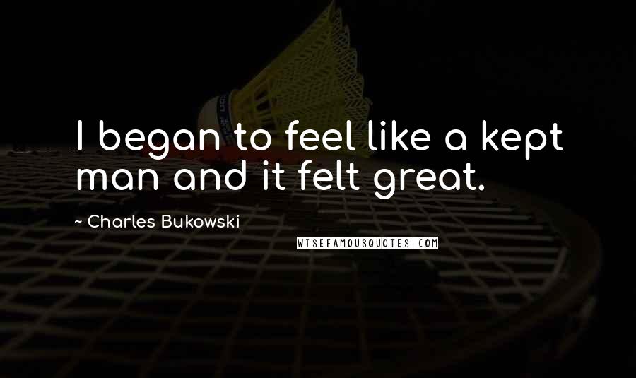 Charles Bukowski Quotes: I began to feel like a kept man and it felt great.