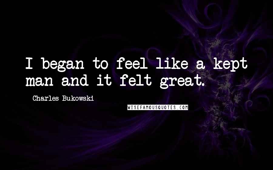 Charles Bukowski Quotes: I began to feel like a kept man and it felt great.