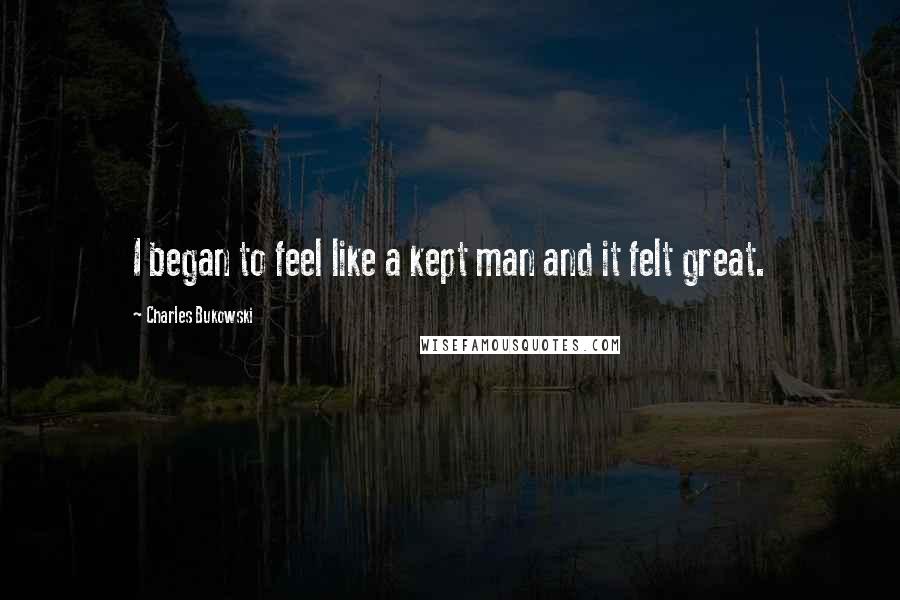 Charles Bukowski Quotes: I began to feel like a kept man and it felt great.