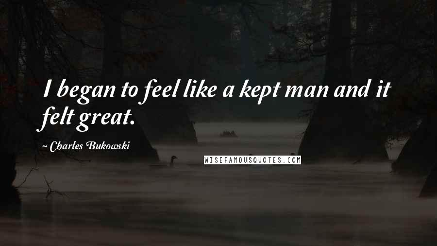 Charles Bukowski Quotes: I began to feel like a kept man and it felt great.