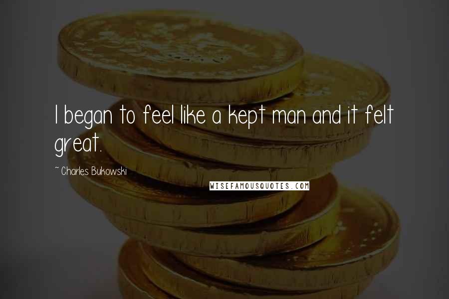 Charles Bukowski Quotes: I began to feel like a kept man and it felt great.