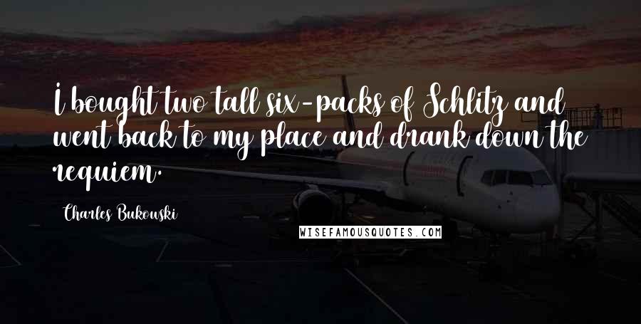 Charles Bukowski Quotes: I bought two tall six-packs of Schlitz and went back to my place and drank down the requiem.