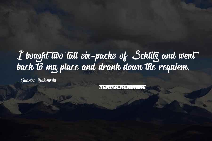 Charles Bukowski Quotes: I bought two tall six-packs of Schlitz and went back to my place and drank down the requiem.