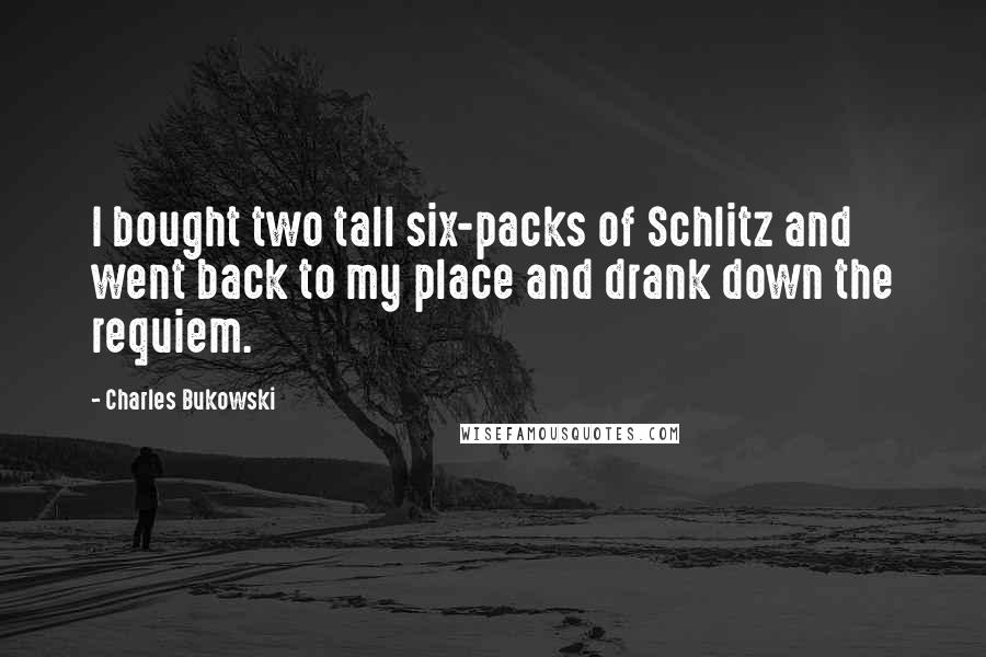 Charles Bukowski Quotes: I bought two tall six-packs of Schlitz and went back to my place and drank down the requiem.