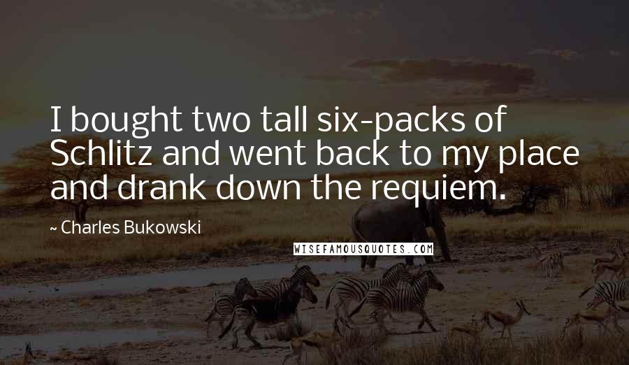 Charles Bukowski Quotes: I bought two tall six-packs of Schlitz and went back to my place and drank down the requiem.