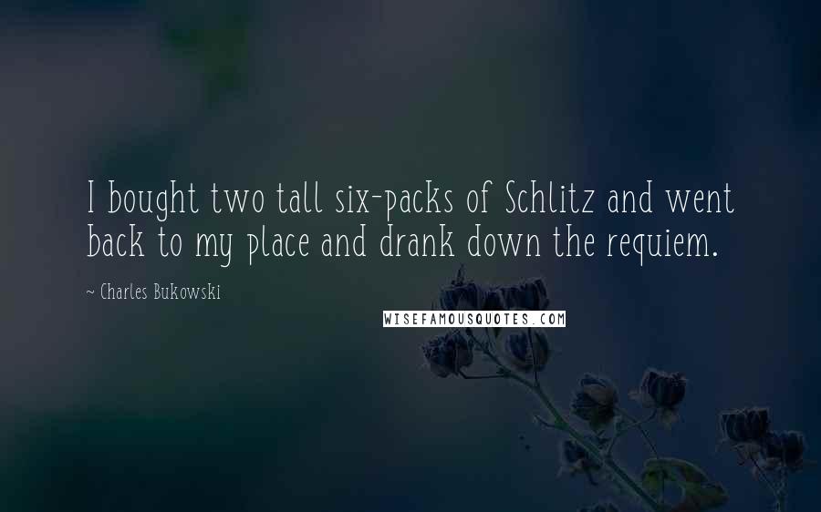 Charles Bukowski Quotes: I bought two tall six-packs of Schlitz and went back to my place and drank down the requiem.