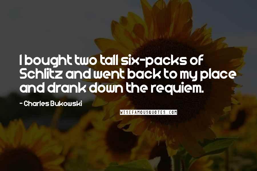 Charles Bukowski Quotes: I bought two tall six-packs of Schlitz and went back to my place and drank down the requiem.